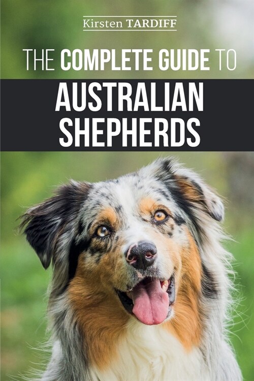 The Complete Guide to Australian Shepherds: Learn Everything You Need to Know About Raising, Training, and Successfully Living with Your New Aussie (Paperback)