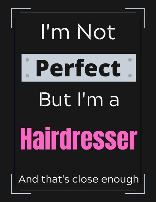 Im Not Perfect But Im a Hairdresser And thats close enough: Hairdresser Notebook/ Journal/ Notepad/ Diary For Work, Men, Boys, Girls, Women And Wor (Paperback)