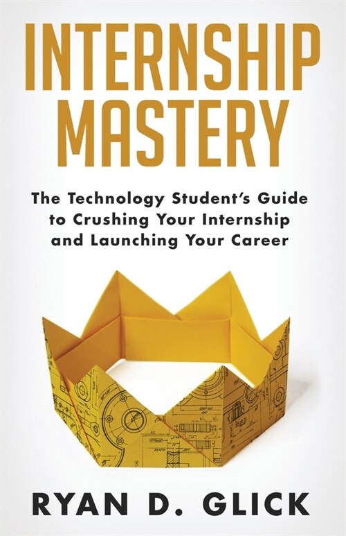 Internship Mastery: The Technology Students Guide to Crushing Your Internship and Launching Your Career (Paperback)