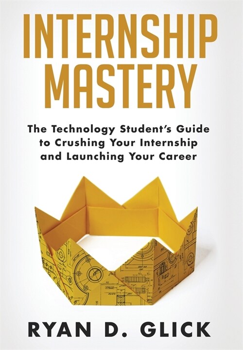 Internship Mastery: The Technology Students Guide to Crushing Your Internship and Launching Your Career (Hardcover)