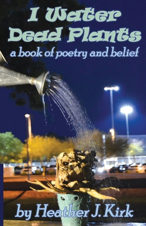 I Water Dead Plants: a book of poetry and belief (Paperback)