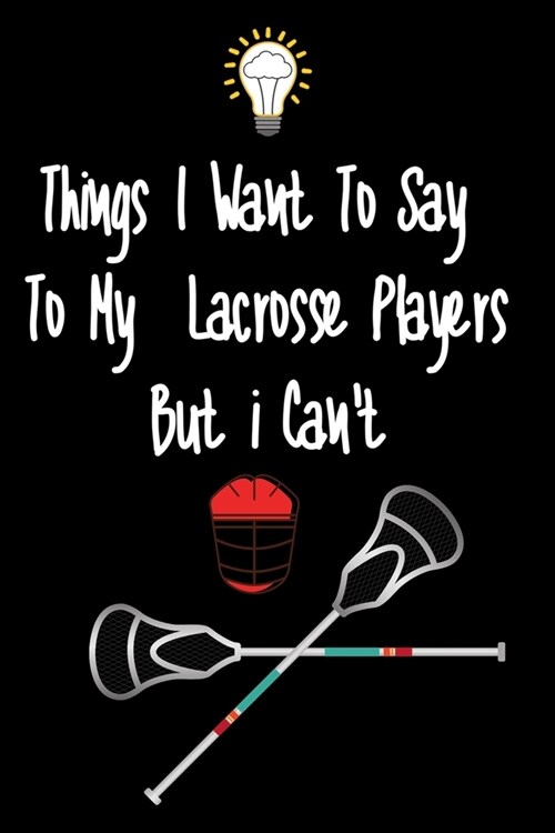 Things I want To Say To My Lacrosse Players But I Cant: Great Gift For An Amazing Lacrosse Coach and Lacrosse Coaching Equipment Lacrosse Journal (Paperback)