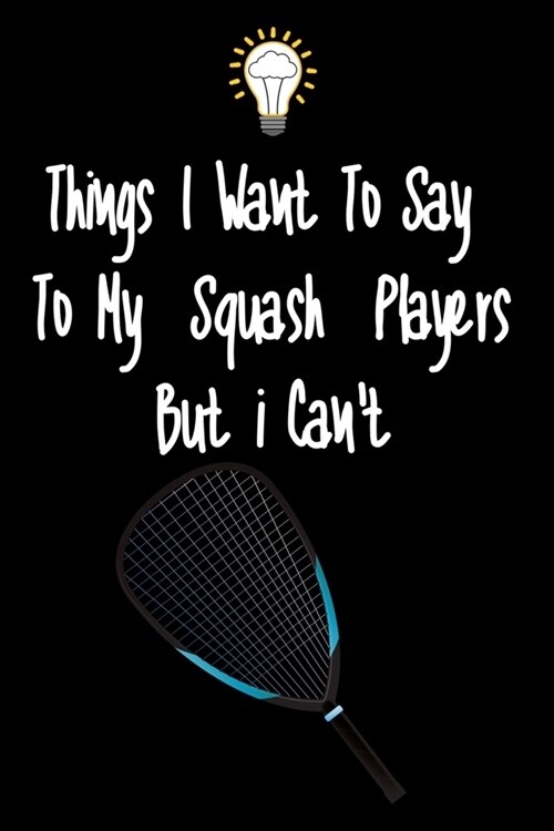 Things I want To Say To My Squash Players But I Cant: Great Gift For An Amazing Squash Coach and Squash Coaching Equipment Squash Journal (Paperback)