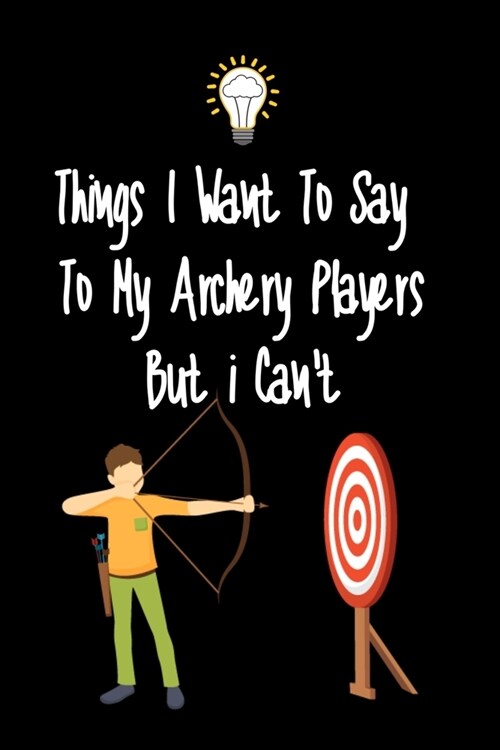 Things I want To Say To My Archery Players But I Cant: Great Gift For An Amazing Archery Coach and Archery Coaching Equipment Archery Journal (Paperback)