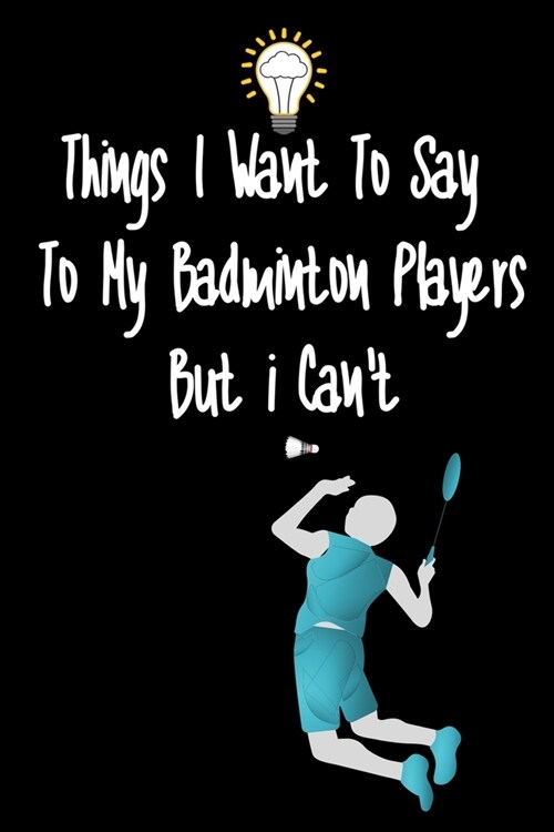 Things I want To Say To My Badminton Players But I Cant: Great Gift For An Amazing Badminton Coach and Badminton Coaching Equipment Badminton Journal (Paperback)