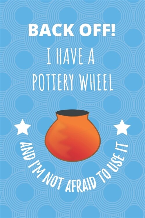 Back Off! I Have A Pottery Wheel And Im Not Afraid To Use It: Notebook Journal For Those Who Love Playing With Clay (Paperback)