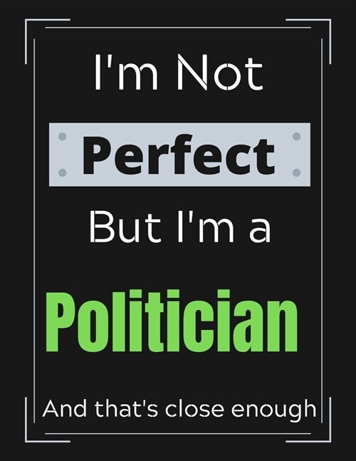 Im Not Perfect But Im a Politician And thats close enough: Politician Notebook/ Journal/ Notepad/ Diary For Work, Men, Boys, Girls, Women And Worke (Paperback)