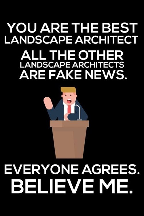 You Are The Best Landscape Architect All The Other Landscape Architects Are Fake News. Everyone Agrees. Believe Me.: Trump 2020 Notebook, Funny Produc (Paperback)