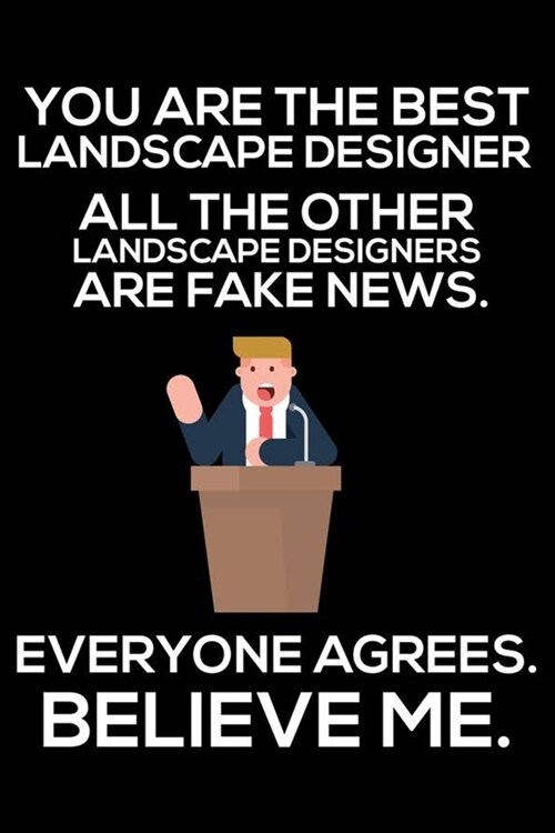 You Are The Best Landscape Designer All The Other Landscape Designers Are Fake News. Everyone Agrees. Believe Me.: Trump 2020 Notebook, Funny Producti (Paperback)