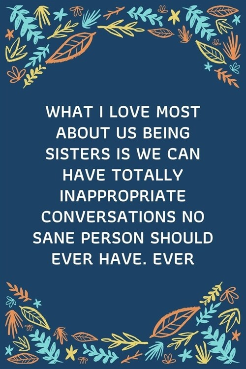 What I Love Most About Us Being Sisters Is We Can Have Totally Inappropriate Conversations No Sane Person Should Ever Have. Ever: 100 Pages 6 x 9 (Paperback)