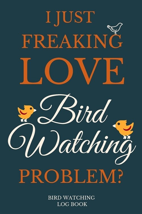 I Just Freakin Love Bird Watching Problem? Bird Watching Log Book: Ornithology Lover Notebook...Bird Watch Journal (Paperback)