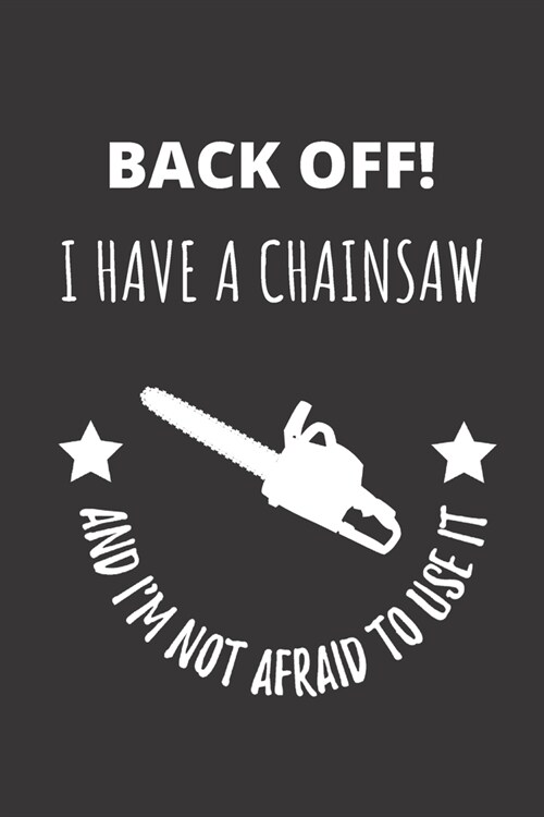 Back Off! I Have A Chainsaw And Im Not Afraid To Use It: Notebook Journal For Tree Surgeon Lumberjack Carpenter (Paperback)