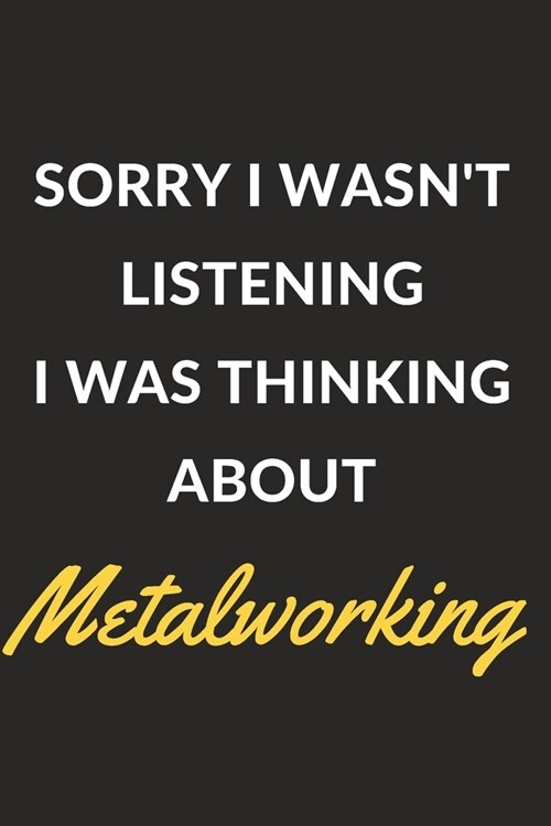 Sorry I Wasnt Listening I Was Thinking About Metalworking: Metalworking Journal Notebook to Write Down Things, Take Notes, Record Plans or Keep Track (Paperback)