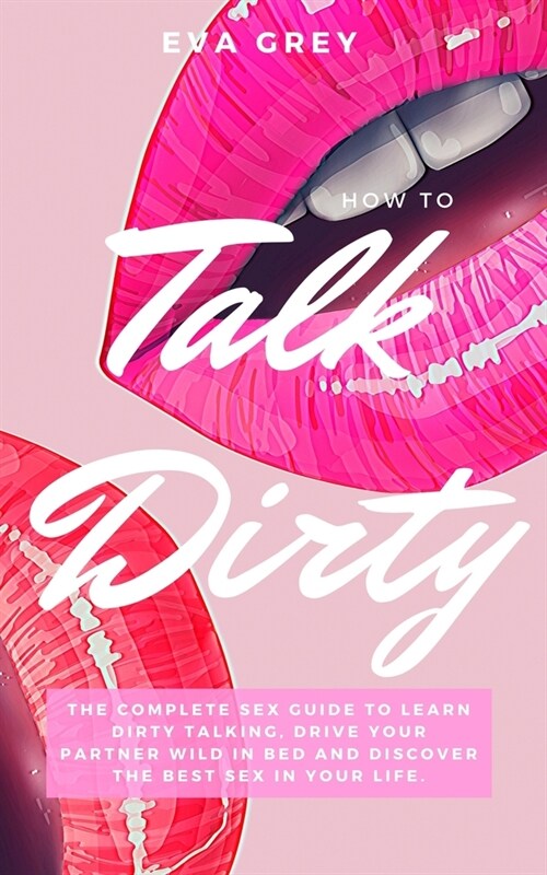 How to Talk Dirty: The Complete Sex Guide to Learn Dirty Talking, Drive Your Partner Wild in Bed and Discover the Best Sex in Your Life. (Paperback)