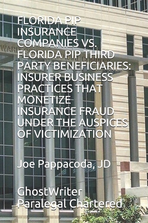 Florida Pip Insurance Companies vs. Florida Pip Third Party Beneficiaries: Insurer Business Practices That Monetize Insurance Fraud Under the Auspices (Paperback)