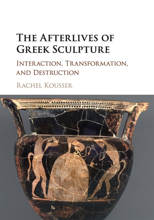 The Afterlives of Greek Sculpture : Interaction, Transformation, and Destruction (Paperback)