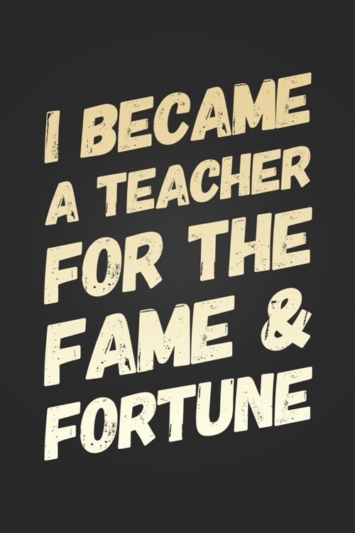 I Became A Teacher For The Fame and Fortune: Funny Teacher Notebook Gift Blank Lined Journal Novelty Birthday Gift for a New Teacher New Job Gift Note (Paperback)