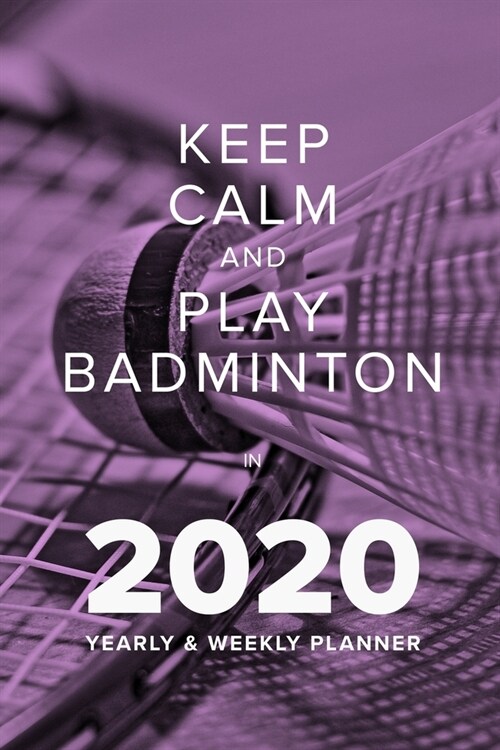 Keep Calm And Play Badminton In 2020 - Yearly And Weekly Planner: Week To A Page Organiser & Diary Gift (Paperback)