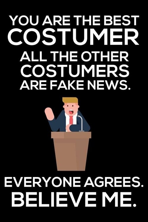You Are The Best Costumer All The Other Costumers Are Fake News. Everyone Agrees. Believe Me.: Trump 2020 Notebook, Funny Productivity Planner, Daily (Paperback)