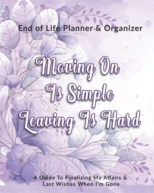 Moving On Is Simple Leaving Is Hard: End of Life Planner & Organizer: A Guide To Finalizing My Affairs & Last Wishes When Im Gone (Paperback)