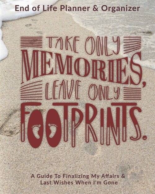 Take Only Memories Leave Only Footprints: End of Life Planner & Organizer: A Guide To Finalizing My Affairs & Last Wishes When Im Gone (Paperback)