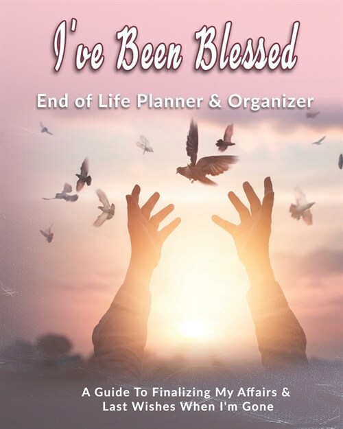 Ive Been Blessed: End of Life Planner & Organizer: A Guide To Finalizing My Affairs & Last Wishes When Im Gone (Paperback)