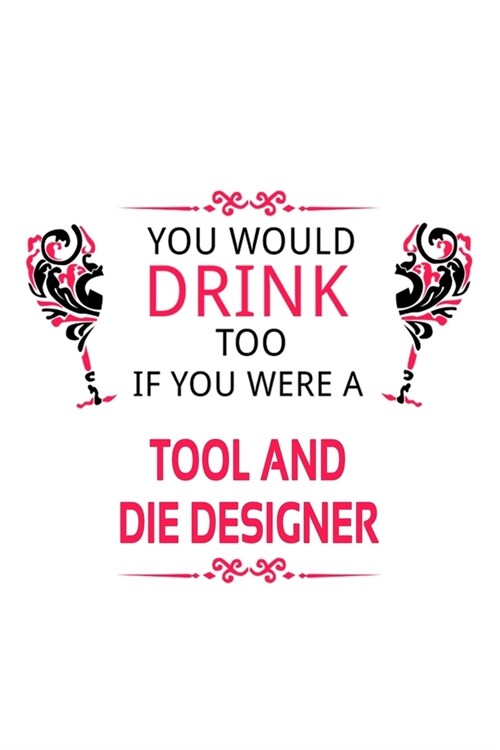 You Would Drink Too If You Were A Tool And Die Designer: New Tool And Die Designer Notebook, Journal Gift, Diary, Doodle Gift or Notebook - 6 x 9 Comp (Paperback)