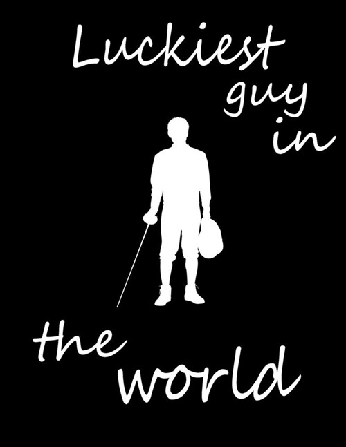 Luckiest Guy in the World: Fencing Training Journal, Funny Fencing Sport & Novelty Gift Idea for Fencer, Fencer Gift Notebook for Score, Lined, D (Paperback)