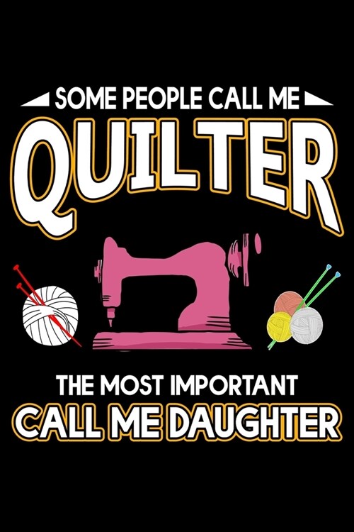 Some People Call Me Quilter The Most Important Call Me Daughter: Quilting Project Journal Notebook Gifts. Best Quilting Project Journal Notebook for D (Paperback)