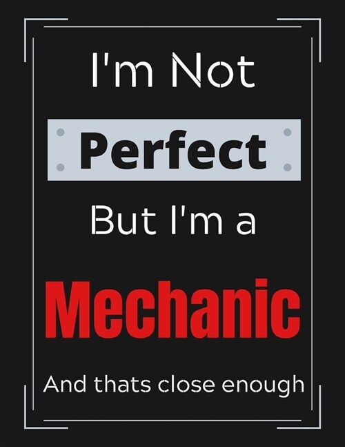 Im Not Perfect But Im Mechanic And thats close enough: Funny Mechanic Notebook/ Journal/ Notepad/ Diary For Mechanics, Work, Men, Boys, Girls, Wome (Paperback)