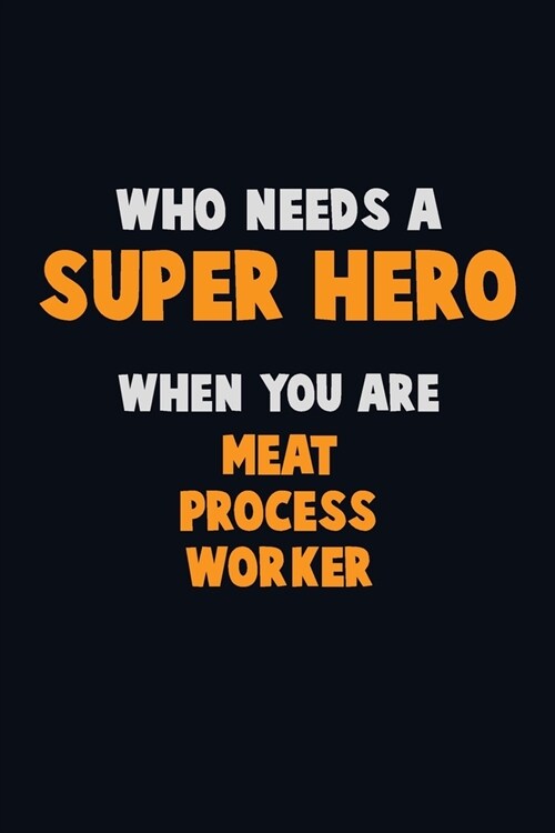 Who Need A SUPER HERO, When You Are Meat Process Worker: 6X9 Career Pride 120 pages Writing Notebooks (Paperback)