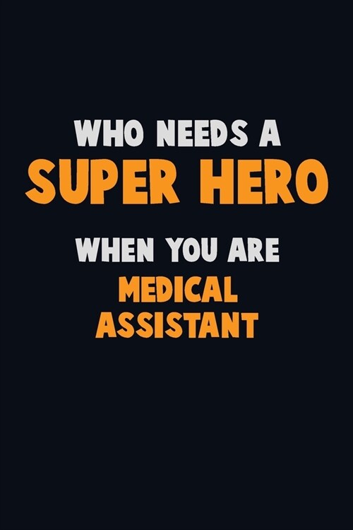 Who Need A SUPER HERO, When You Are Medical Assistant: 6X9 Career Pride 120 pages Writing Notebooks (Paperback)