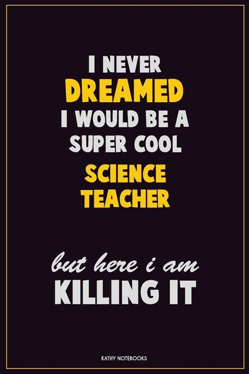 I Never Dreamed I would Be A Super Cool science teacher But Here I Am Killing It: Career Motivational Quotes 6x9 120 Pages Blank Lined Notebook Journa (Paperback)