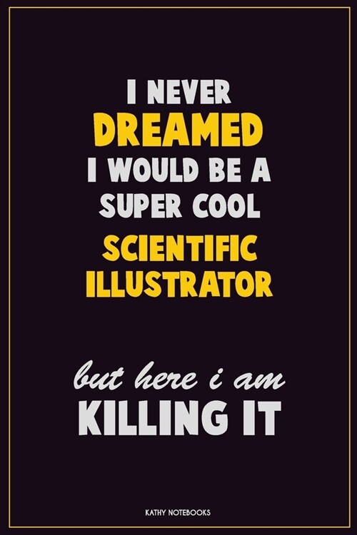 I Never Dreamed I would Be A Super Cool Scientific Illustrator But Here I Am Killing It: Career Motivational Quotes 6x9 120 Pages Blank Lined Notebook (Paperback)