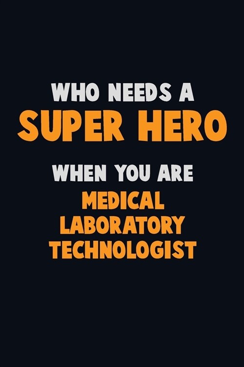 Who Need A SUPER HERO, When You Are Medical Laboratory Technologist: 6X9 Career Pride 120 pages Writing Notebooks (Paperback)