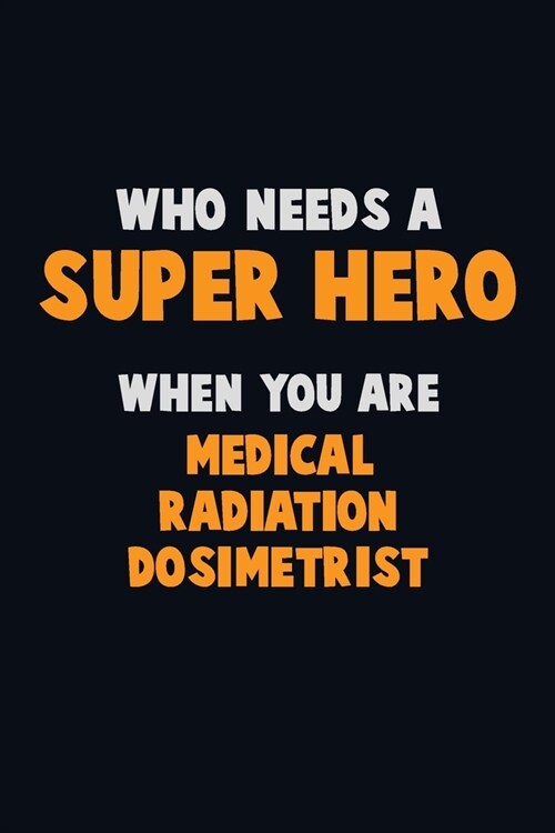 Who Need A SUPER HERO, When You Are Medical Radiation Dosimetrist: 6X9 Career Pride 120 pages Writing Notebooks (Paperback)