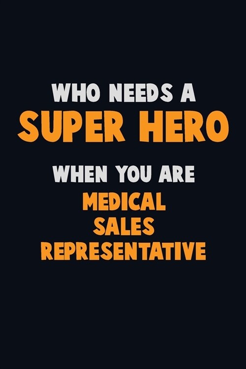 Who Need A SUPER HERO, When You Are Medical Sales Representative: 6X9 Career Pride 120 pages Writing Notebooks (Paperback)