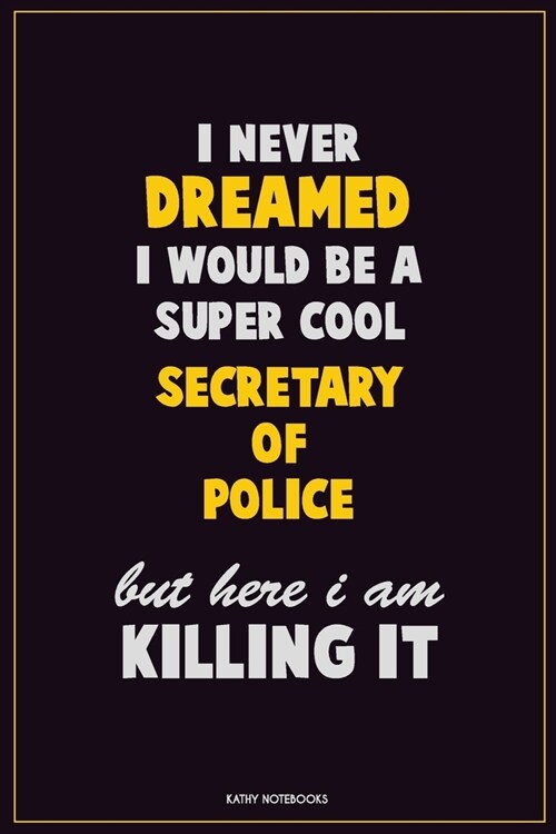 I Never Dreamed I would Be A Super Cool Secretary of Police But Here I Am Killing It: Career Motivational Quotes 6x9 120 Pages Blank Lined Notebook Jo (Paperback)