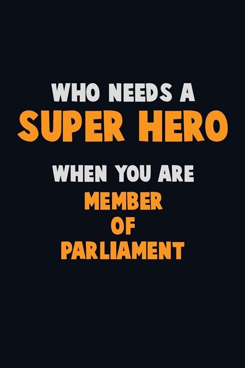 Who Need A SUPER HERO, When You Are Member of Parliament: 6X9 Career Pride 120 pages Writing Notebooks (Paperback)