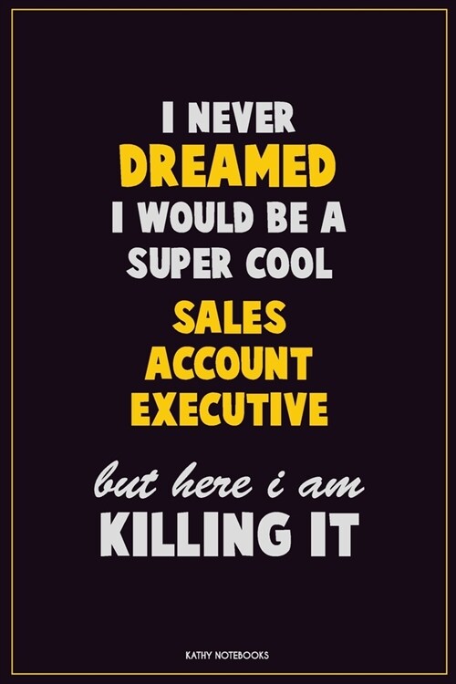 I Never Dreamed I would Be A Super Cool Sales Account Executive But Here I Am Killing It: Career Motivational Quotes 6x9 120 Pages Blank Lined Noteboo (Paperback)