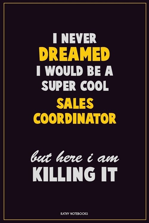 I Never Dreamed I would Be A Super Cool Sales Coordinator But Here I Am Killing It: Career Motivational Quotes 6x9 120 Pages Blank Lined Notebook Jour (Paperback)