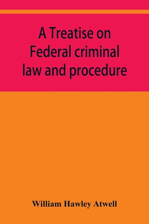 A treatise on Federal criminal law and procedure: with forms of indictment and writ of error, and the Federal penal code (Paperback)