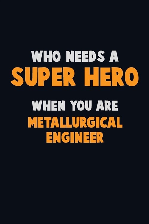 Who Need A SUPER HERO, When You Are Metallurgical Engineer: 6X9 Career Pride 120 pages Writing Notebooks (Paperback)