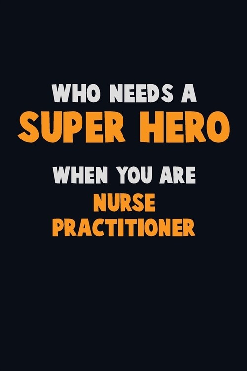 Who Need A SUPER HERO, When You Are Nurse Practitioner: 6X9 Career Pride 120 pages Writing Notebooks (Paperback)