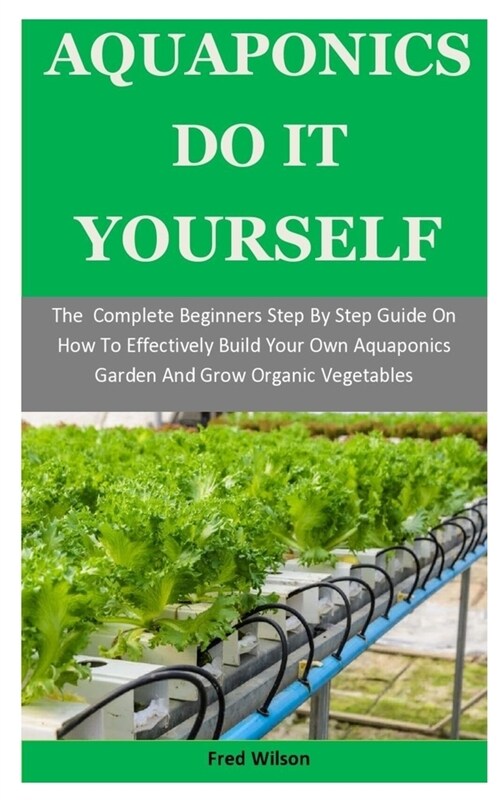 Aquaponics Do It Yourself: The Complete Beginners Step By Step Guide On How To Effectively Build Your Own Aquaponics Garden And Grow Organic Vege (Paperback)