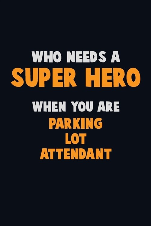 Who Need A SUPER HERO, When You Are Parking Lot Attendant: 6X9 Career Pride 120 pages Writing Notebooks (Paperback)