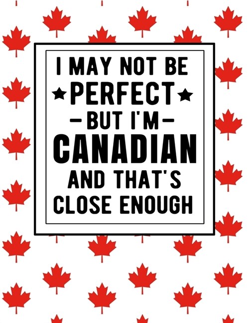 I May Not Be Perfect But Im Canadian And Thats Close Enough: Funny Canadian Notebook 100 Pages 8.5x11 Canada Gifts (Paperback)