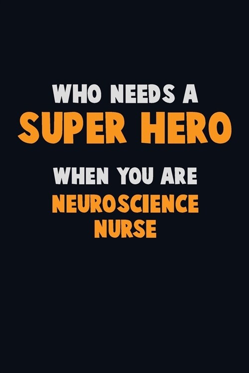 Who Need A SUPER HERO, When You Are neuroscience nurse: 6X9 Career Pride 120 pages Writing Notebooks (Paperback)