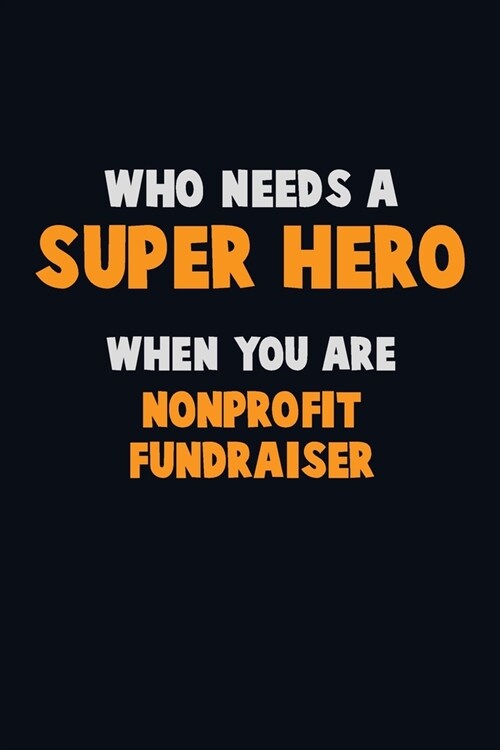 Who Need A SUPER HERO, When You Are Nonprofit Fundraiser: 6X9 Career Pride 120 pages Writing Notebooks (Paperback)