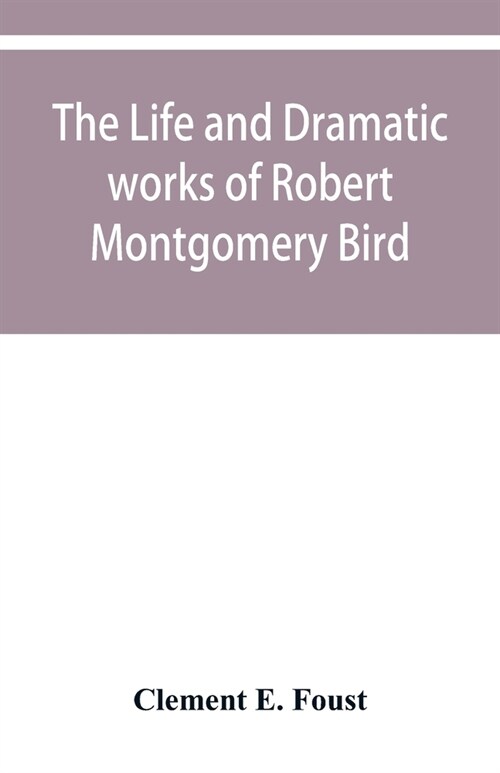 The life and dramatic works of Robert Montgomery Bird (Paperback)